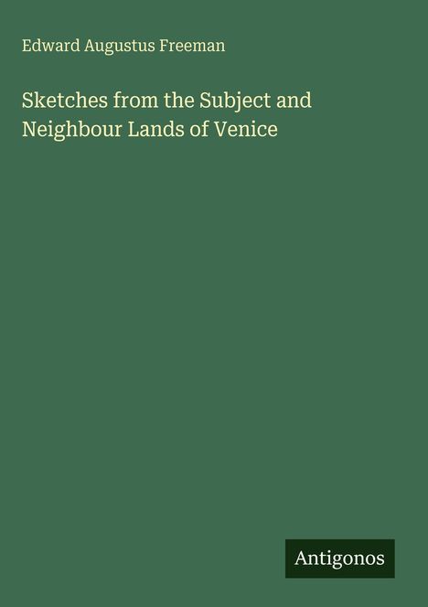 Text: "Edward Augustus Freeman, Sketches from the Subject and Neighbour Lands of Venice, Antigonos." Grünes Cover.