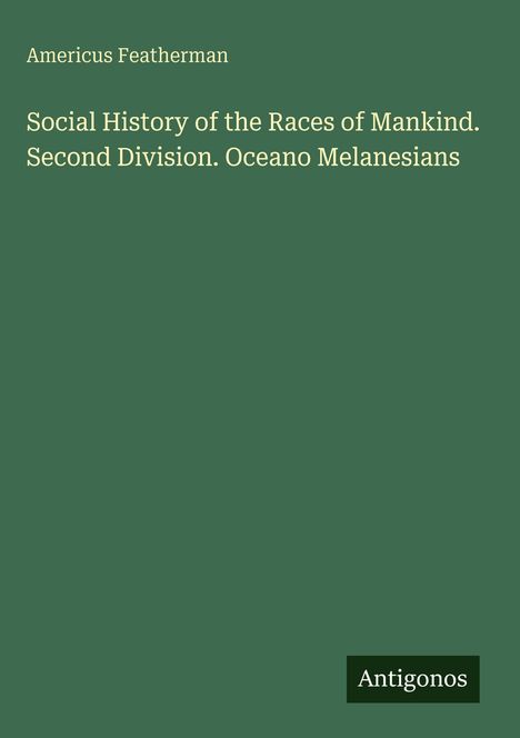 Text: Americus Featherman - Social History of the Races of Mankind. Second Division. Oceano Melanesians. Logo: Antigonos.