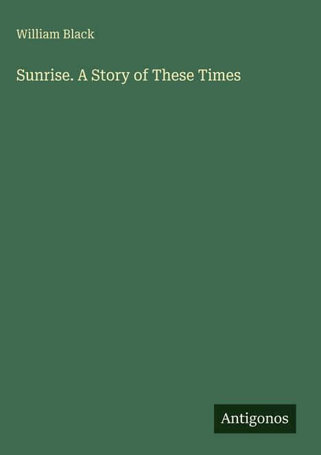 Oben links steht "William Black". Darunter "Sunrise. A Story of These Times". Unten rechts "Antigonos". Alles auf grünem Hintergrund.