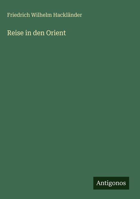 Buchtitel: "Reise in den Orient" von Friedrich Wilhelm Hackländer. Unten steht "Antigonos". Hintergrund ist dunkelgrün.