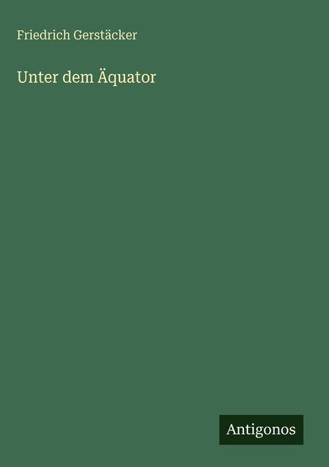 Buchtitel: "Unter dem Äquator" von Friedrich Gerstäcker. Dunkelgrüner Hintergrund, weißer Text. Unten Logo: "Antigonos".