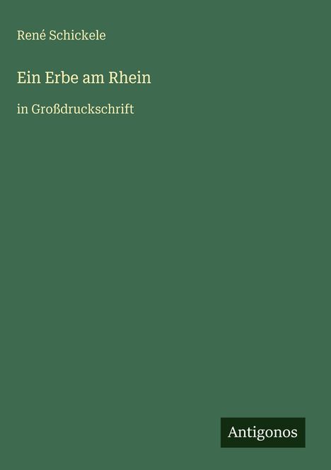 "René Schickele, Ein Erbe am Rhein, in Großdruckschrift." Grüner Hintergrund, unten rechts Logo "Antigonos".
