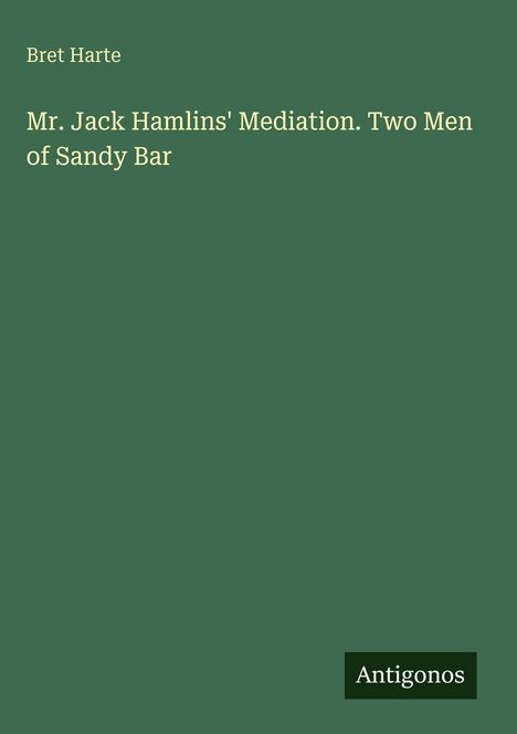 Titel: "Mr. Jack Hamlins' Mediation. Two Men of Sandy Bar" von Bret Harte. Logo: Antigonos. Hintergrund in Dunkelgrün.