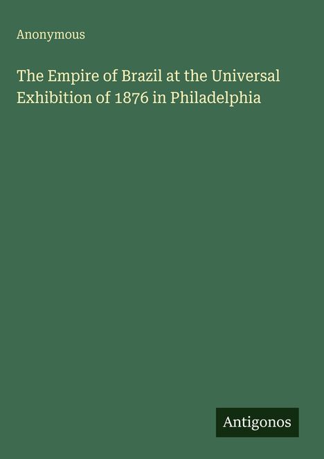 "Anonymous. The Empire of Brazil at the Universal Exhibition of 1876 in Philadelphia. Antigonos unten rechts."