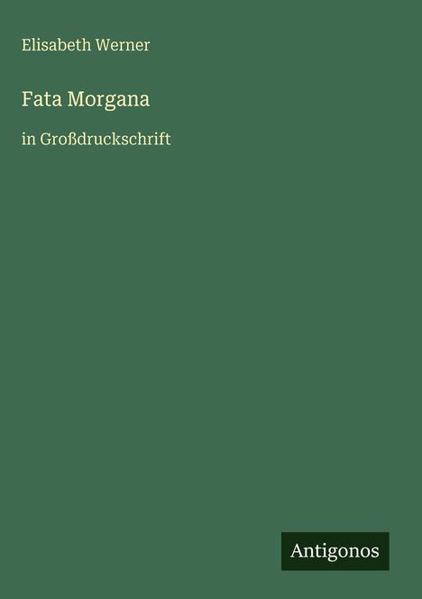 Titel "Fata Morgana", Autorin "Elisabeth Werner", Großdruck, Verlag "Antigonos" unten. Dunkelgrüner Hintergrund.