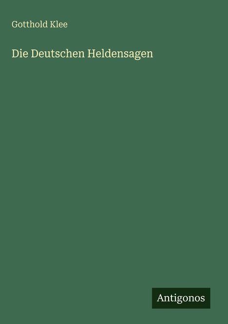 "Gotthold Klee. Die Deutschen Heldensagen. Antigonos." Auf einem einfachen grünen Hintergrund.