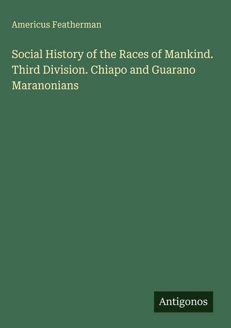 "Social History of the Races of Mankind. Third Division. Chiapo and Guarano Maranonians" von Americus Featherman. Unten: "Antigonos".