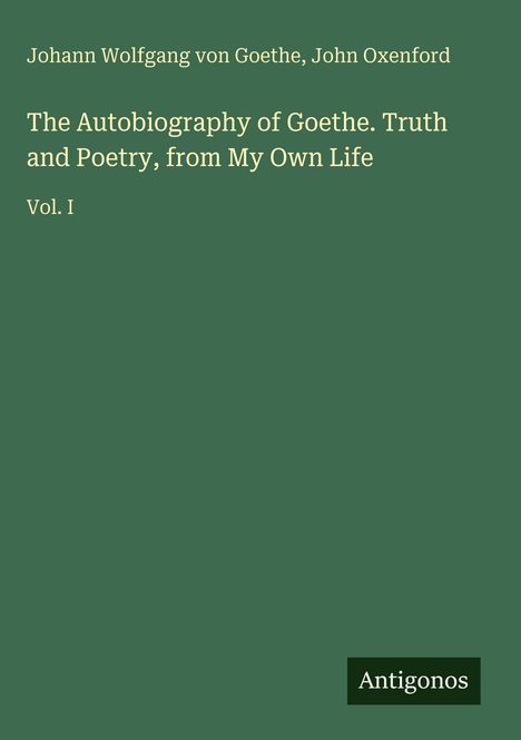 Johann Wolfgang von Goethe, John Oxenford. The Autobiography of Goethe. Truth and Poetry, from My Own Life. Vol. I. Antigonos.