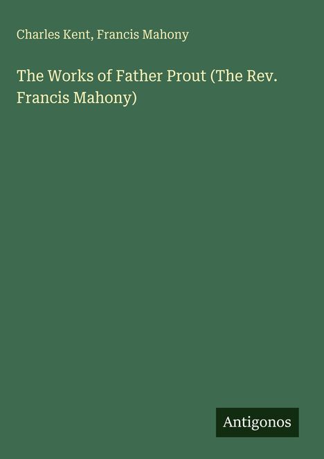 Text: Charles Kent, Francis Mahony. Titel: The Works of Father Prout (The Rev. Francis Mahony). Unten rechts: Antigonos.