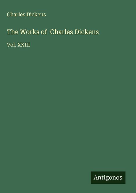Charles Dickens, The Works of Charles Dickens, Vol. XXIII. Unten rechts steht "Antigonos". Einfache grüne Hintergrundfarbe.