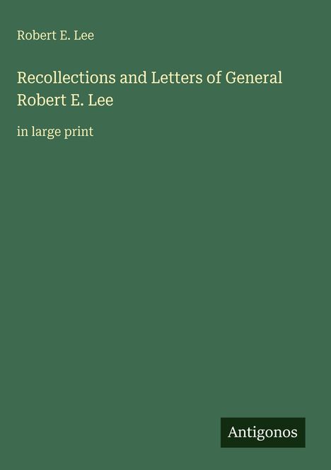 „Robert E. Lee: Recollections and Letters of General Robert E. Lee in large print.“ Grünes Cover, unten rechts Logo „Antigonos“.