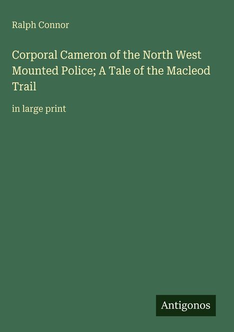 "Ralph Connor: Corporal Cameron of the North West Mounted Police; A Tale of the Macleod Trail. in large print." Unten steht "Antigonos". Hintergrund in dunklem Grün.