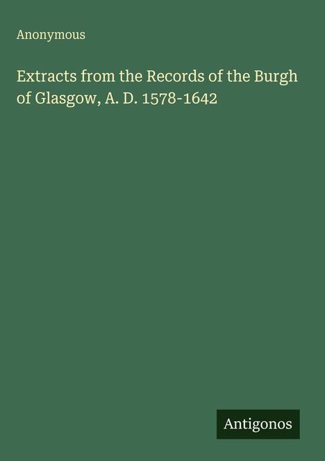 Titel: "Extracts from the Records of the Burgh of Glasgow, A. D. 1578-1642." Unten rechts: "Antigonos". Schlichtes Design.