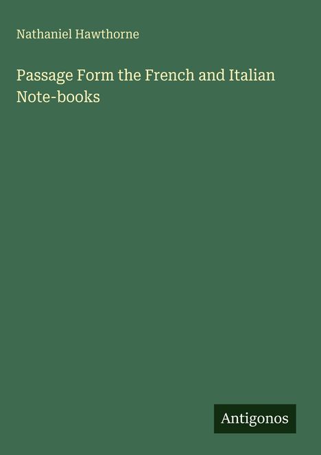 Nathaniel Hawthorne, "Passage Form the French and Italian Note-books". Grüner Hintergrund, unten rechts "Antigonos".