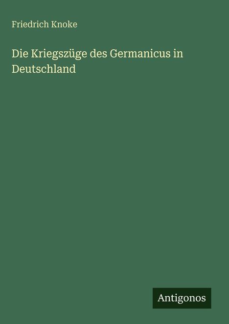 „Die Kriegszüge des Germanicus in Deutschland“ von Friedrich Knoke, dunkelgrüner Hintergrund, „Antigonos“ unten rechts.
