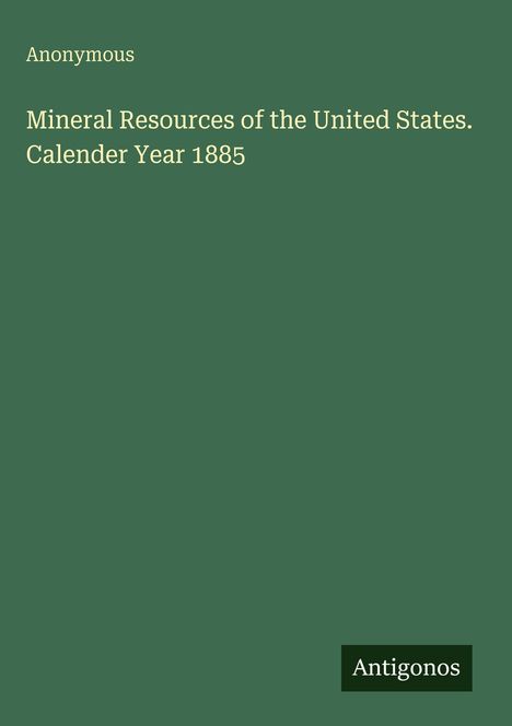 Titel: Mineral Resources of the United States. Calender Year 1885. Autor: Anonymous. Grüner Hintergrund. Logo: Antigonos.