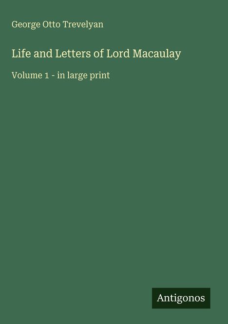 Texte oben: "George Otto Trevelyan". Darunter: "Life and Letters of Lord Macaulay, Volume 1 - in large print". Unten: Logo "Antigonos". Hintergrund grün.