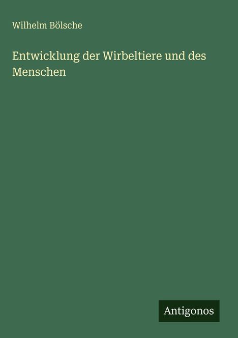 Wilhelm Bölsche: Entwicklung der Wirbeltiere und des Menschen. Dunkelgrüner Hintergrund, kleiner "Antigonos" Text.