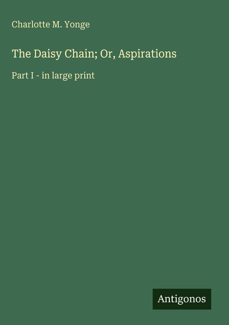 "Charlotte M. Yonge, The Daisy Chain; Or, Aspirations, Part I - in large print." Grüner Hintergrund, Logo „Antigonos“.