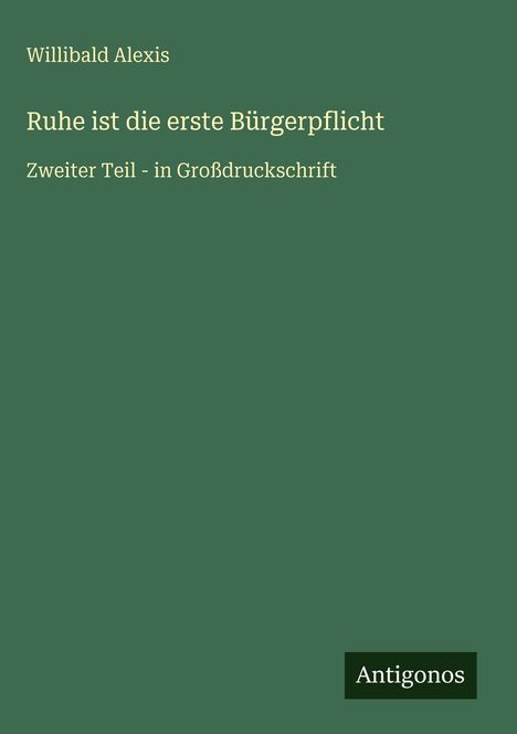 Willibald Alexis: "Ruhe ist die erste Bürgerpflicht", Zweiter Teil, Großdruckschrift. Unten rechts: "Antigonos". Hintergrund in Dunkelgrün.