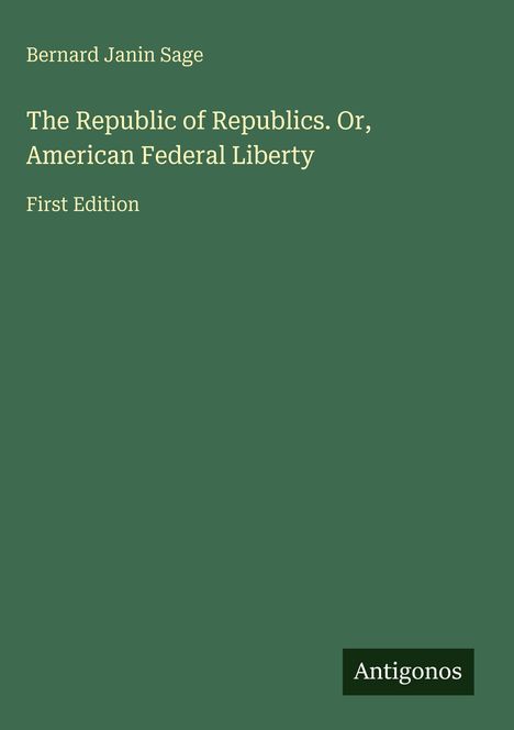 Text: "Bernard Janin Sage. The Republic of Republics. Or, American Federal Liberty. First Edition." Grünes Cover, unten "Antigonos".