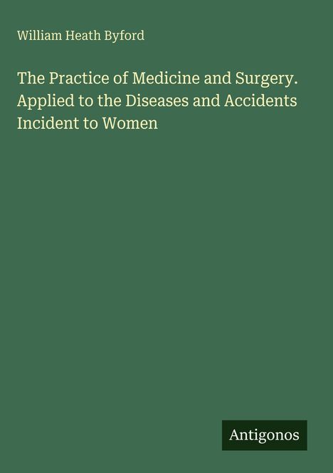 "William Heath Byford, The Practice of Medicine and Surgery. Applied to the Diseases and Accidents Incident to Women, Antigonos." 
Grüner Hintergrund.