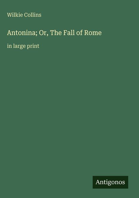 "Wilkie Collins. Antonina; Or, The Fall of Rome. in large print." Grüner Hintergrund, Logo unten rechts: Antigonos.