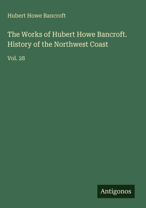 "Hubert Howe Bancroft. The Works of Hubert Howe Bancroft. History of the Northwest Coast. Vol. 28." Auf grünem Hintergrund.