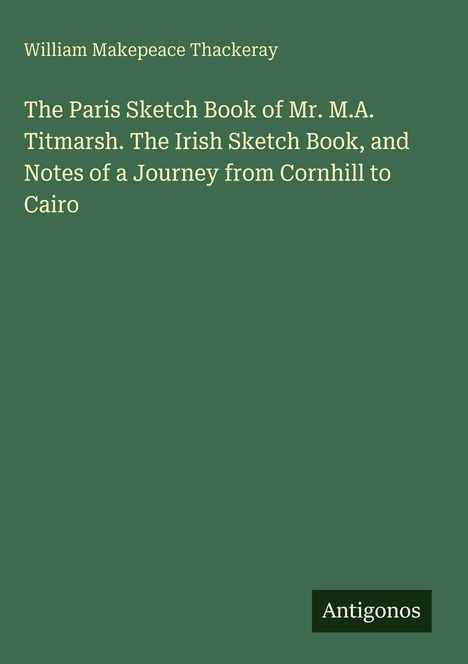 William Makepeace Thackeray. Titel: "The Paris Sketch Book..." Unten rechts "Antigonos". Hintergrund in dunklem Grün.