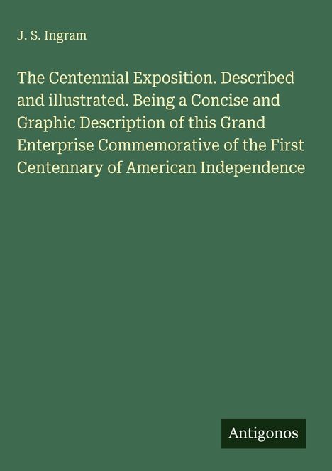 Oben steht "J. S. Ingram". Titel: "The Centennial Exposition...". Unten rechts ein kleines Logo mit "Antigonos".