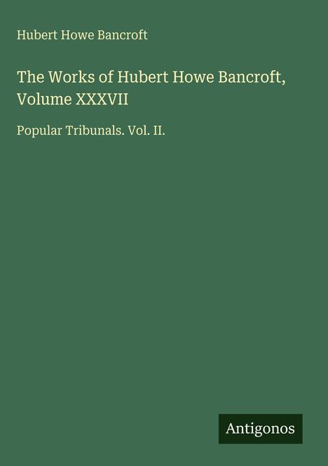 Titel: "The Works of Hubert Howe Bancroft, Volume XXXVII: Popular Tribunals. Vol. II." Grüner Hintergrund. Unten rechts: "Antigonos".