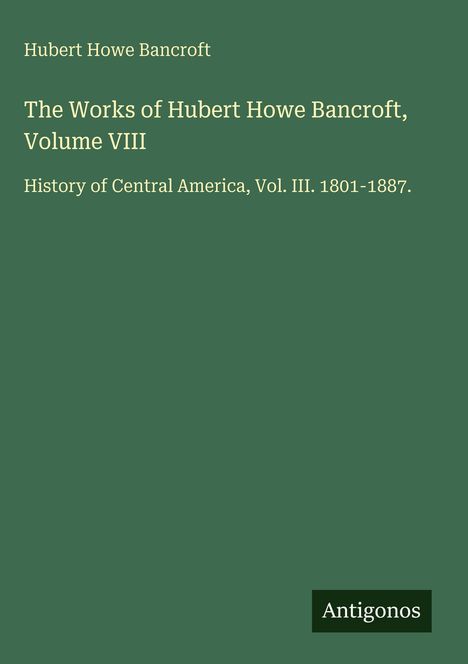 Grüner Hintergrund mit weißem Text: "The Works of Hubert Howe Bancroft, Volume VIII". Unten steht "Antigonos".