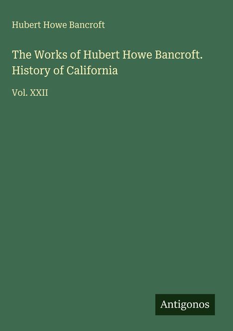 Grüner Hintergrund mit gelbem Text: „The Works of Hubert Howe Bancroft. History of California, Vol. XXII“. Unten steht „Antigonos“.