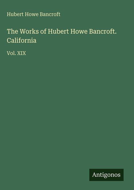 "Hubert Howe Bancroft: The Works of Hubert Howe Bancroft. California Vol. XIX. Unten rechts kleines Logo 'Antigonos'."