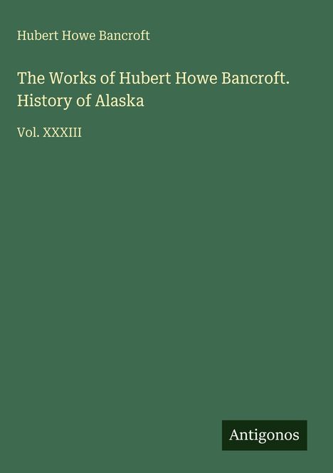 Text: Hubert Howe Bancroft, The Works of Hubert Howe Bancroft. History of Alaska, Vol. XXXIII. Unten rechts: Antigonos. Grünes Cover.