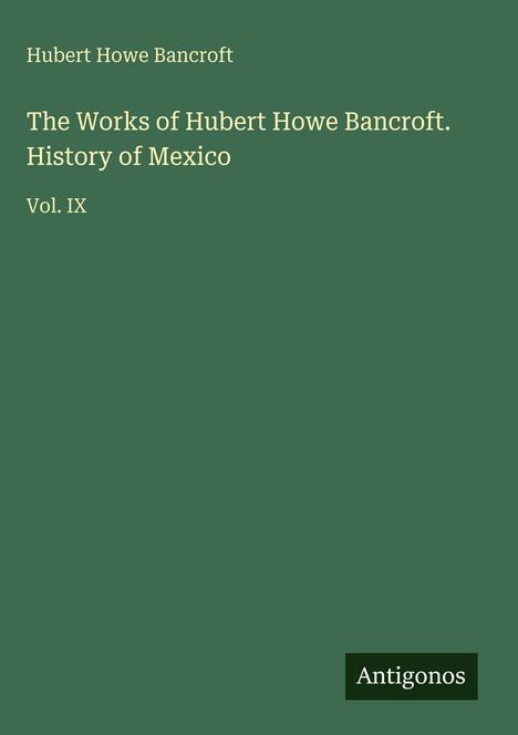 Hubert Howe Bancroft: The Works of Hubert Howe Bancroft. History of Mexico. Vol. IX. Grüner Hintergrund, "Antigonos" unten.