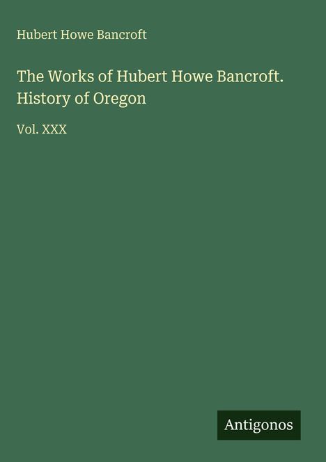 Text: "Hubert Howe Bancroft, The Works of Hubert Howe Bancroft. History of Oregon, Vol. XXX, Antigonos". Grüner Hintergrund.