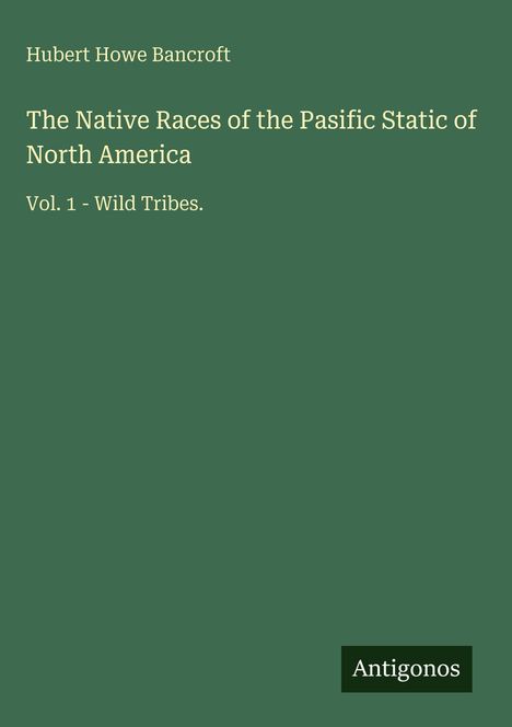 Text: "Hubert Howe Bancroft, The Native Races of the Pasific Static of North America, Vol. 1 - Wild Tribes." Grüner Hintergrund.