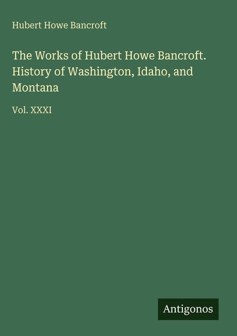 „The Works of Hubert Howe Bancroft. History of Washington, Idaho, and Montana. Vol. XXXI“. Dunkelgrünes Cover mit „Antigonos“-Logo.