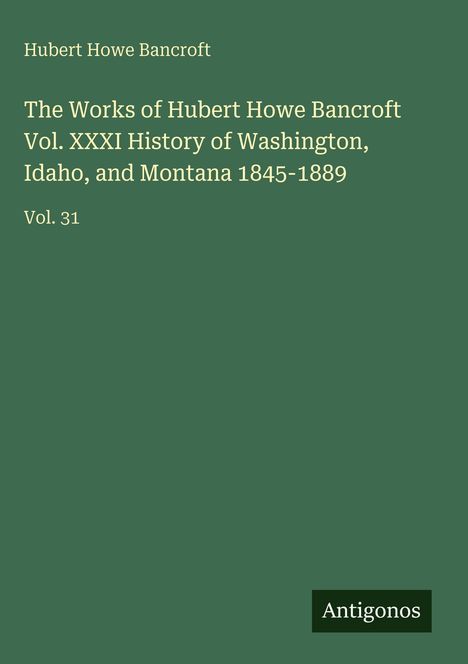 Titel: "The Works of Hubert Howe Bancroft Vol. XXXI History of Washington, Idaho, and Montana 1845-1889". Grüner Hintergrund.