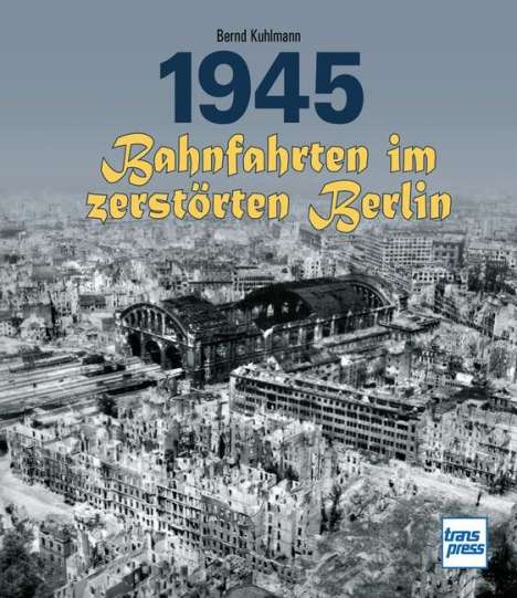 Bernd Kuhlmann: 1945 - Bahnfahrten im zerstörten Berlin, Buch