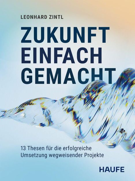 Text: 
"LEONHARD ZINTL
ZUKUNFT EINFACH GEMACHT
13 Thesen für die erfolgreiche Umsetzung wegweisender Projekte
HAUFE"

Beschreibung: Farbige abstrakte Form auf hellem Hintergrund.