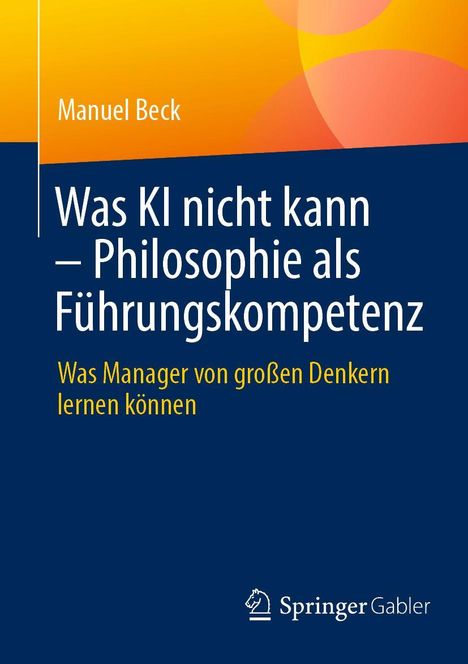 Titel: "Was KI nicht kann – Philosophie als Führungskompetenz". Untertitel: "Was Manager von großen Denkern lernen können". Autor: Manuel Beck. Unten rechts ein Verlag-Logo. Hintergrund in Gelb und Blau.