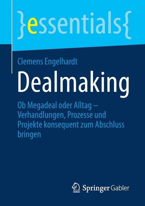 {essentials} Clemens Engelhardt Dealmaking. Ob Megadeal oder Alltag – Verhandlungen, Prozesse und Projekte zum Abschluss.