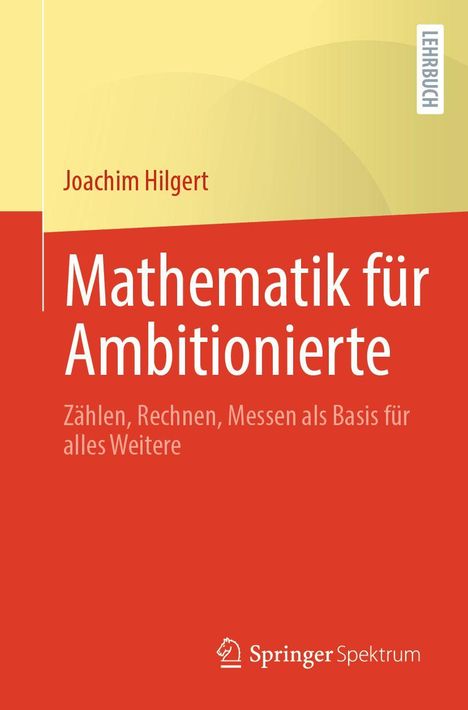 Joachim Hilgert: Mathematik für Ambitionierte. Untertitel: Zählen, Rechnen, Messen als Basis für alles Weitere. Lehrbuch.