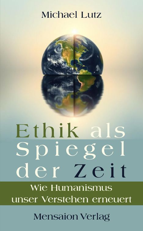 "Michael Lutz, Ethik als Spiegel der Zeit. Wie Humanismus unser Verstehen erneuert, Mensaion Verlag." Erdhalbkugel spiegelt sich.