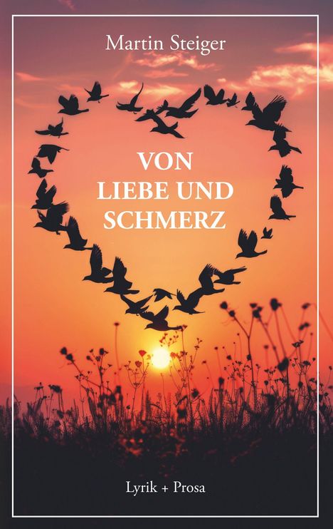„Martin Steiger. VON LIEBE UND SCHMERZ. Lyrik + Prosa.“ Silhouetten von Vögeln formen ein Herz vor einem Sonnenuntergang.