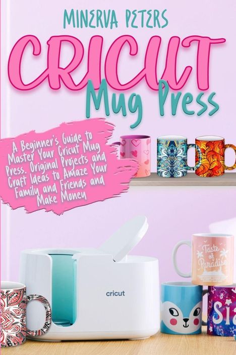 "Minerva Peters CRICUT Mug Press. A Beginner's Guide to Master Your Cricut Mug Press. Verschiedene bunte Tassen."