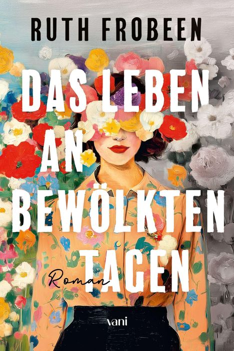 "Ruth Frobeen, Das Leben an bewölkten Tagen, Roman, vani." Eine Frau mit Blumen im Gesicht und bunter Kleidung.