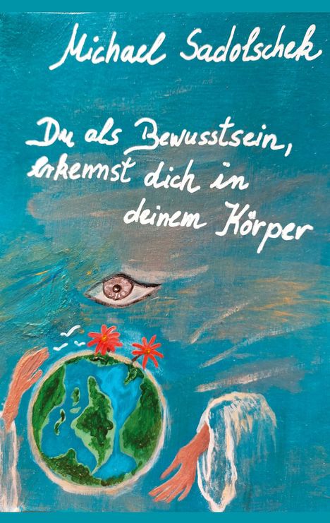 Text: "Michael Sadolschek. Du als Bewusstsein, erkennst dich in deinem Körper." Illustration mit Erde, Blumen, Händen, Auge.